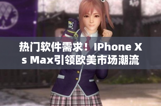 热门软件需求！IPhone Xs Max引领欧美市场潮流