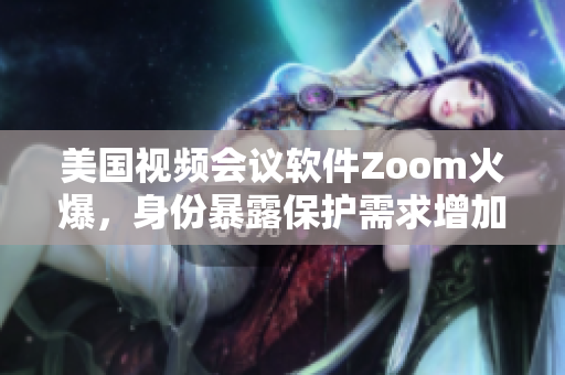 美国视频会议软件Zoom火爆，身份暴露保护需求增加