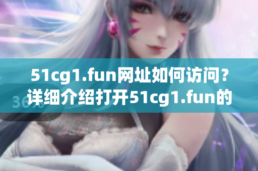 51cg1.fun网址如何访问？详细介绍打开51cg1.fun的方法