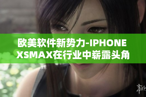 欧美软件新势力-IPHONE XSMAX在行业中崭露头角