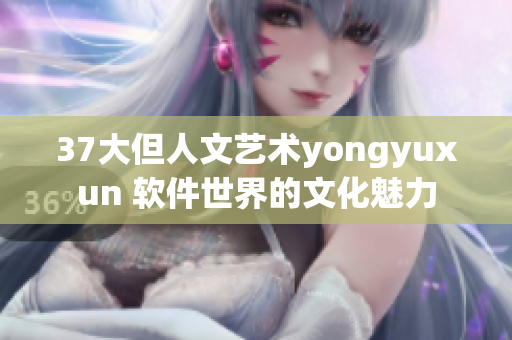 37大但人文艺术yongyuxun 软件世界的文化魅力