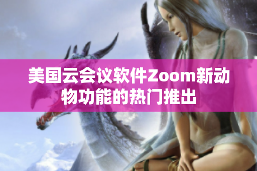 美国云会议软件Zoom新动物功能的热门推出