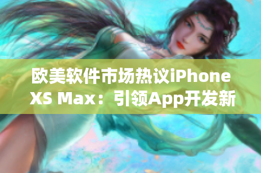 欧美软件市场热议iPhone XS Max：引领App开发新风潮