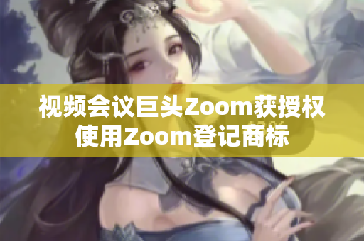 视频会议巨头Zoom获授权使用Zoom登记商标