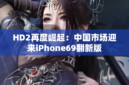 HD2再度崛起：中国市场迎来iPhone69翻新版