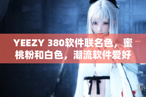 YEEZY 380软件联名色，蜜桃粉和白色，潮流软件爱好者必备