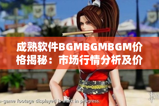 成熟软件BGMBGMBGM价格揭秘：市场行情分析及价格趋势揭示