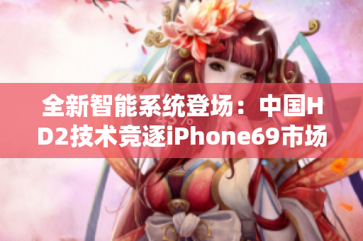 全新智能系统登场：中国HD2技术竞逐iPhone69市场份额