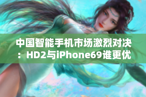 中国智能手机市场激烈对决：HD2与iPhone69谁更优秀？