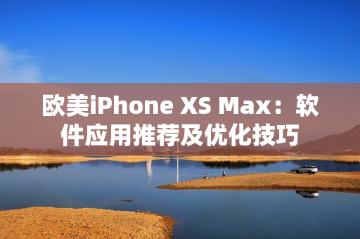 欧美iPhone XS Max：软件应用推荐及优化技巧