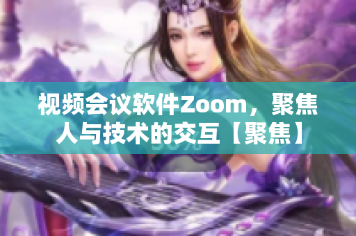 视频会议软件Zoom，聚焦人与技术的交互【聚焦】