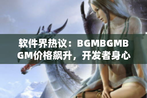 软件界热议：BGMBGMBGM价格飙升，开发者身心俱疲面对市场竞争