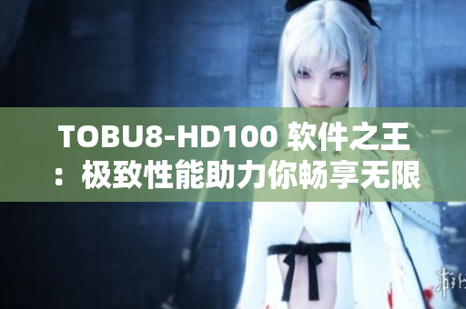 TOBU8-HD100 软件之王：极致性能助力你畅享无限可能