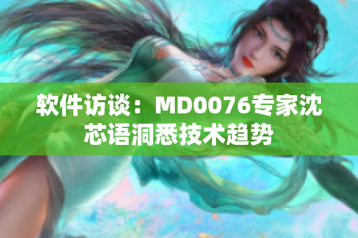 软件访谈：MD0076专家沈芯语洞悉技术趋势