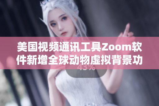 美国视频通讯工具Zoom软件新增全球动物虚拟背景功能