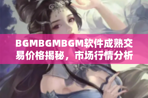 BGMBGMBGM软件成熟交易价格揭秘，市场行情分析报告