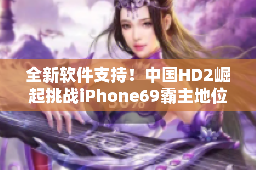 全新软件支持！中国HD2崛起挑战iPhone69霸主地位