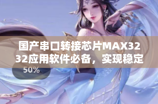 国产串口转接芯片MAX3232应用软件必备，实现稳定通信 