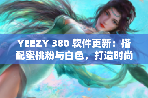 YEEZY 380 软件更新：搭配蜜桃粉与白色，打造时尚软件风向标