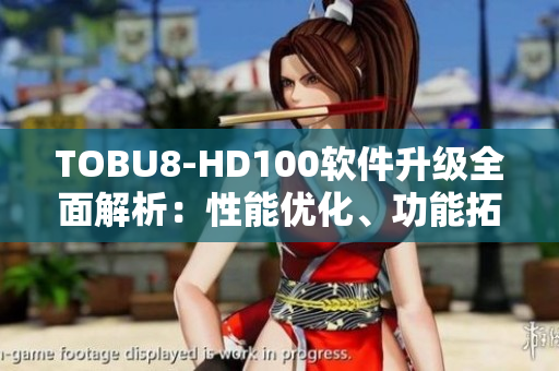 TOBU8-HD100软件升级全面解析：性能优化、功能拓展详细分析