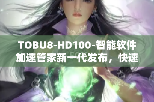 TOBU8-HD100-智能软件加速管家新一代发布，快速优化您的电脑性能