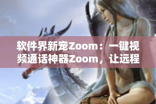 软件界新宠Zoom：一键视频通话神器Zoom，让远程沟通变得简单易用