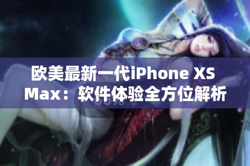 欧美最新一代iPhone XS Max：软件体验全方位解析