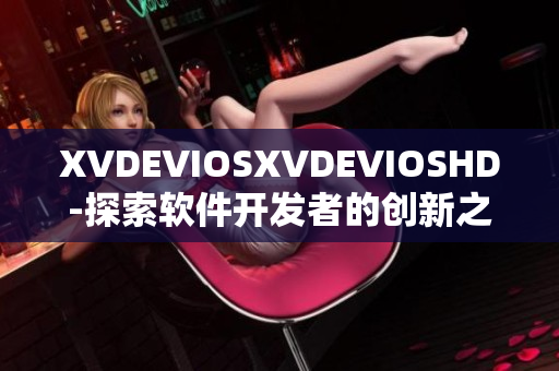 XVDEVIOSXVDEVIOSHD-探索软件开发者的创新之路