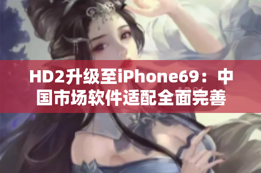 HD2升级至iPhone69：中国市场软件适配全面完善