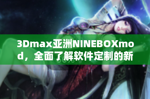 3Dmax亚洲NINEBOXmod，全面了解软件定制的新趋势