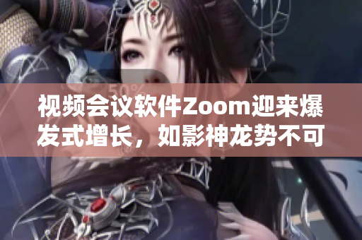 视频会议软件Zoom迎来爆发式增长，如影神龙势不可挡