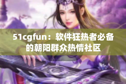 51cgfun：软件狂热者必备的朝阳群众热情社区