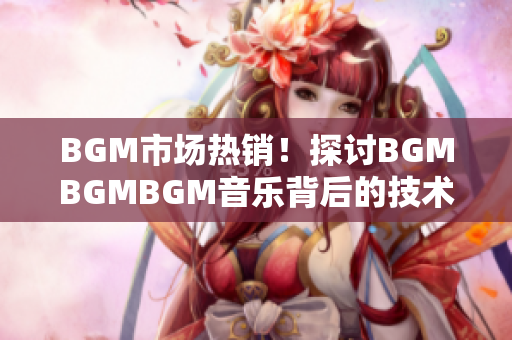 BGM市场热销！探讨BGMBGMBGM音乐背后的技术革新和创新理念