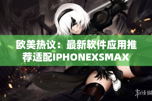 欧美热议：最新软件应用推荐适配IPHONEXSMAX