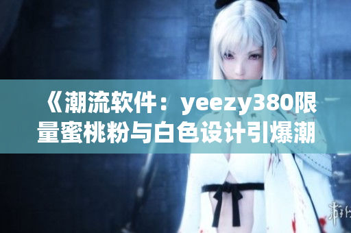 《潮流软件：yeezy380限量蜜桃粉与白色设计引爆潮流市场》