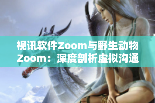 视讯软件Zoom与野生动物Zoom：深度剖析虚拟沟通工具的全新功能