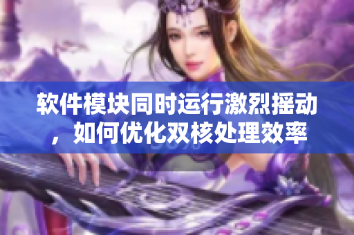 软件模块同时运行激烈摇动，如何优化双核处理效率