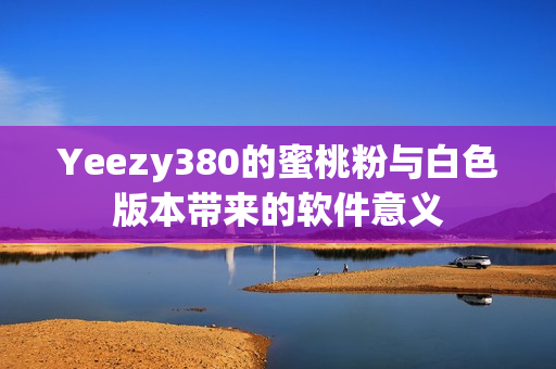 Yeezy380的蜜桃粉与白色版本带来的软件意义