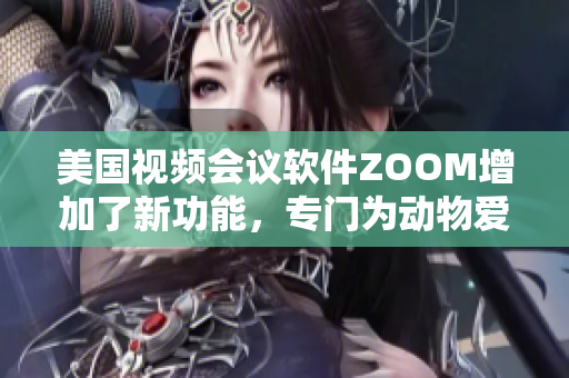 美国视频会议软件ZOOM增加了新功能，专门为动物爱好者设计