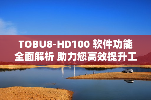 TOBU8-HD100 软件功能全面解析 助力您高效提升工作效率