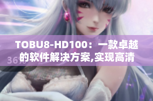 TOBU8-HD100：一款卓越的软件解决方案,实现高清晰度体验