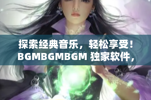 探索经典音乐，轻松享受！BGMBGMBGM 独家软件，打造个性化音乐库