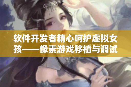 软件开发者精心呵护虚拟女孩——像素游戏移植与调试指南