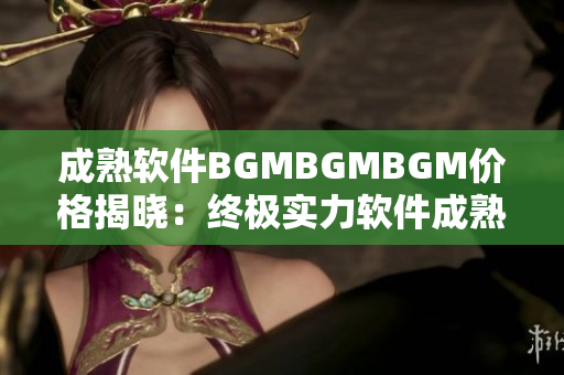 成熟软件BGMBGMBGM价格揭晓：终极实力软件成熟交易平台震撼登场