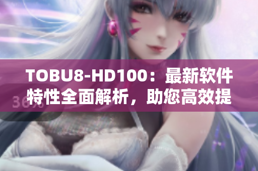 TOBU8-HD100：最新软件特性全面解析，助您高效提升工作效率