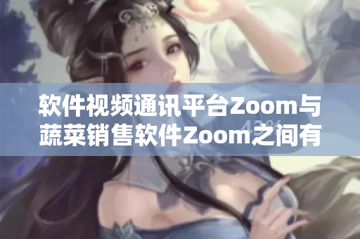 软件视频通讯平台Zoom与蔬菜销售软件Zoom之间有何异同？