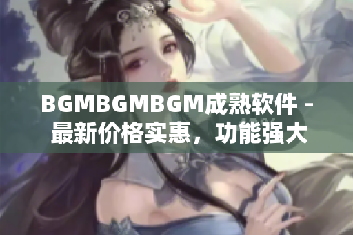 BGMBGMBGM成熟软件 - 最新价格实惠，功能强大，用户口碑一流