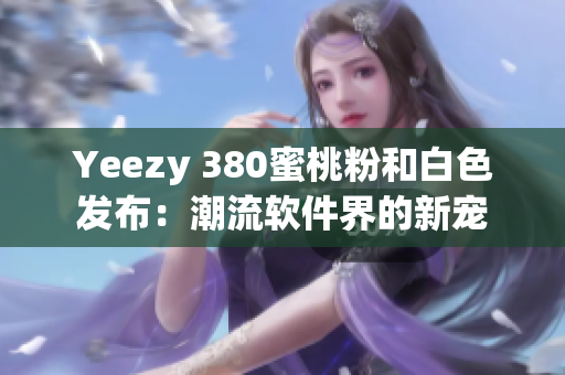 Yeezy 380蜜桃粉和白色发布：潮流软件界的新宠