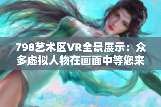 798艺术区VR全景展示：众多虚拟人物在画面中等您来探索