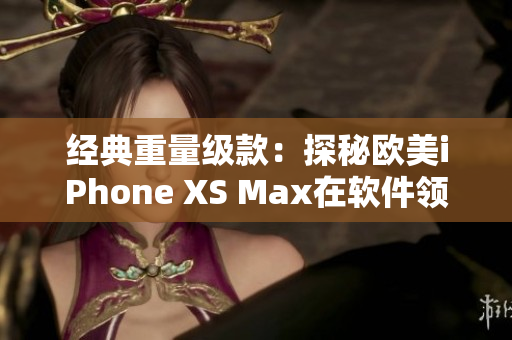 经典重量级款：探秘欧美iPhone XS Max在软件领域的优势